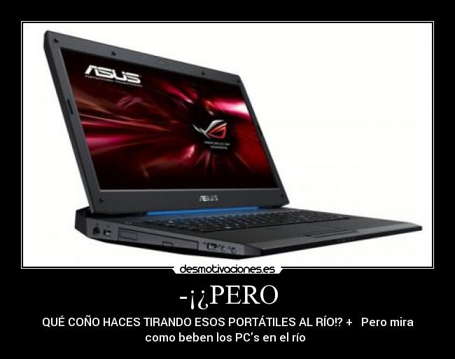-¡¿PERO - QUÉ COÑO HACES TIRANDO ESOS PORTÁTILES AL RÍO!? +♪♫ Pero mira
como beben los PCs en el río ♪♫