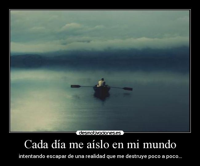 Cada día me aíslo en mi mundo - intentando escapar de una realidad que me destruye poco a poco...