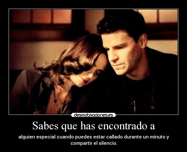 Sabes que has encontrado a - alguien especial cuando puedes estar callado durante un minuto y
compartir el silencio.