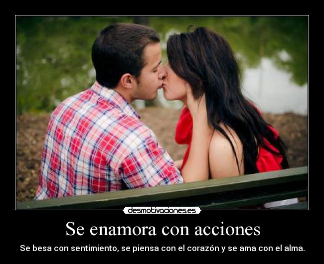 Se enamora con acciones - Se besa con sentimiento, se piensa con el corazón y se ama con el alma.