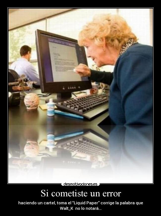 Si cometiste un error - haciendo un cartel, toma el “Liquid Paper” corrige la palabra que
Walt_K no lo notará...