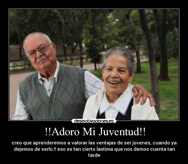 !!Adoro Mi Juventud!! - creo que aprenderemos a valorar las ventajas de ser jovenes, cuando ya
dejemos de serlo.!! eso es tan cierto lastima que nos demos cuenta tan
tarde