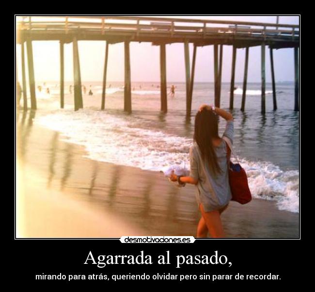 Agarrada al pasado, - mirando para atrás, queriendo olvidar pero sin parar de recordar.