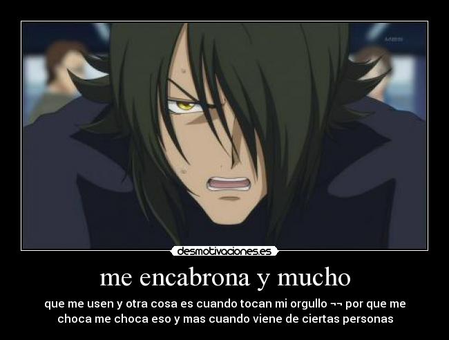 me encabrona y mucho - que me usen y otra cosa es cuando tocan mi orgullo ¬¬ por que me
choca me choca eso y mas cuando viene de ciertas personas