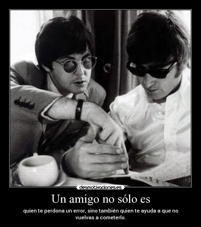 Un amigo no sólo es - quien te perdona un error, sino también quien te ayuda a que no vuelvas a cometerlo.