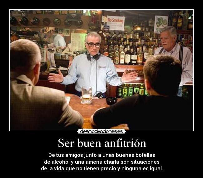 Ser buen anfitrión - De tus amigos junto a unas buenas botellas
de alcohol y una amena charla son situaciones
de la vida que no tienen precio y ninguna es igual.