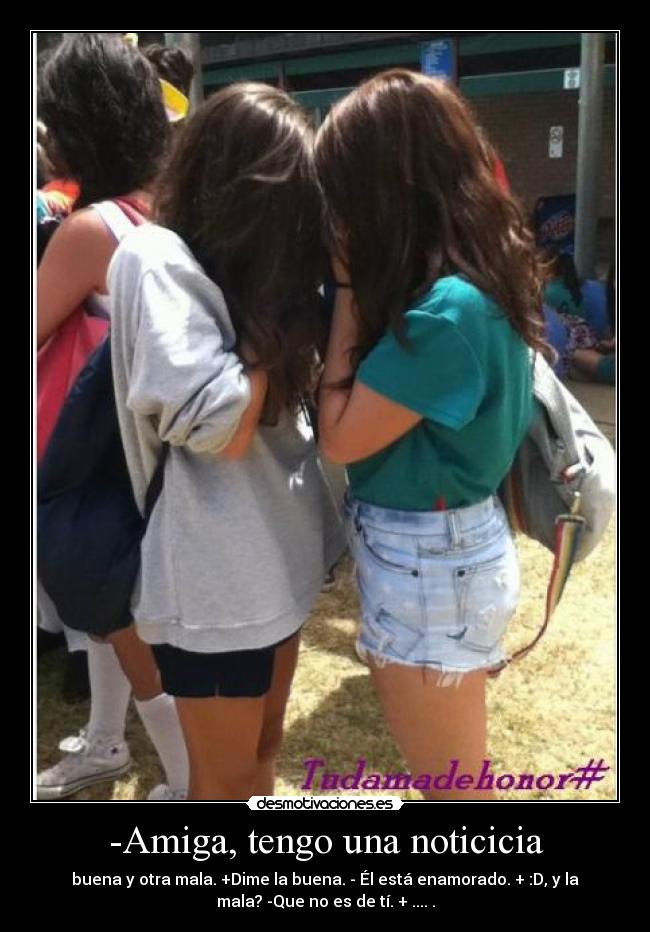 -Amiga, tengo una noticicia - buena y otra mala. +Dime la buena. - Él está enamorado. + :D, y la
mala? -Que no es de tí. + .... .
