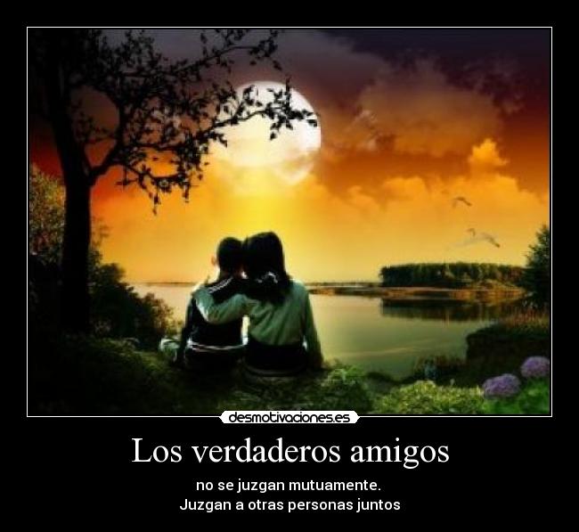 Los verdaderos amigos - no se juzgan mutuamente. 
Juzgan a otras personas juntos