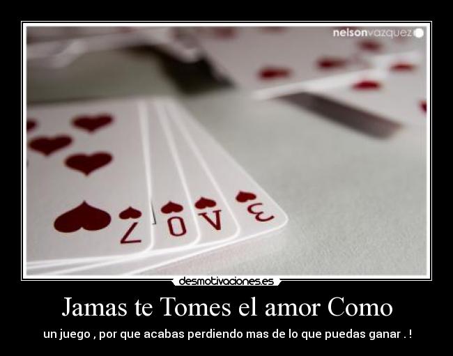 Jamas te Tomes el amor Como - un juego , por que acabas perdiendo mas de lo que puedas ganar . !