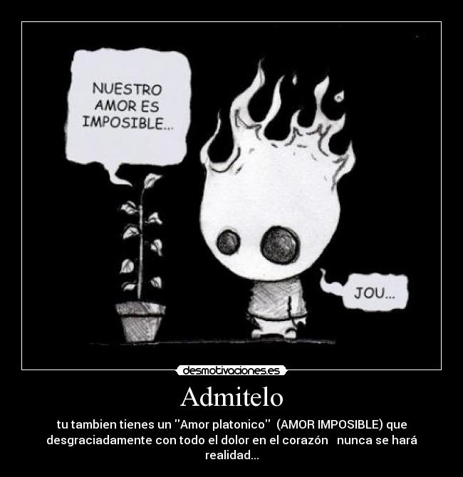 Admitelo - tu tambien tienes un Amor platonico (AMOR IMPOSIBLE) que
desgraciadamente con todo el dolor en el corazón ♥ nunca se hará
realidad...