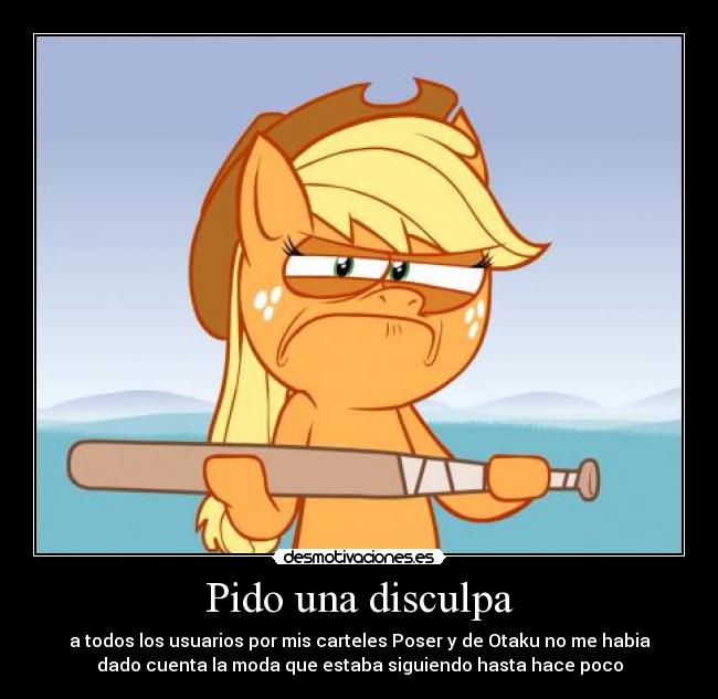 Pido una disculpa - a todos los usuarios por mis carteles Poser y de Otaku no me habia
dado cuenta la moda que estaba siguiendo hasta hace poco