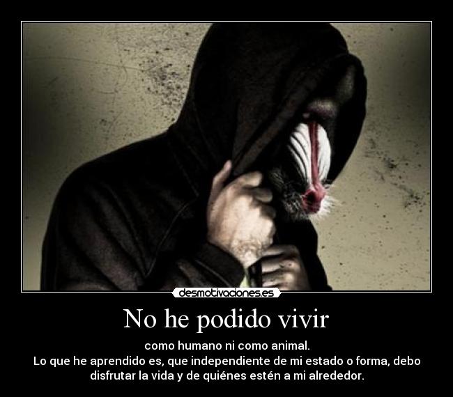 No he podido vivir - como humano ni como animal.
Lo que he aprendido es, que independiente de mi estado o forma, debo
disfrutar la vida y de quiénes estén a mi alrededor.