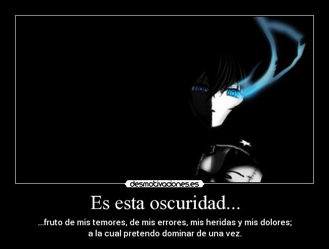 Es esta oscuridad... - ...fruto de mis temores, de mis errores, mis heridas y mis dolores;
a la cual pretendo dominar de una vez.