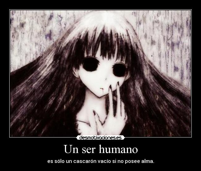 Un ser humano - es sólo un cascarón vacío si no posee alma.