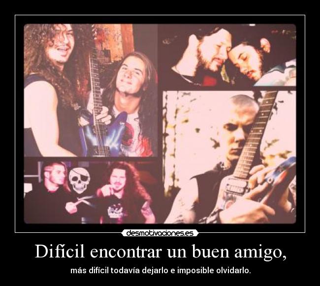 Difícil encontrar un buen amigo, - más difícil todavía dejarlo e imposible olvidarlo.