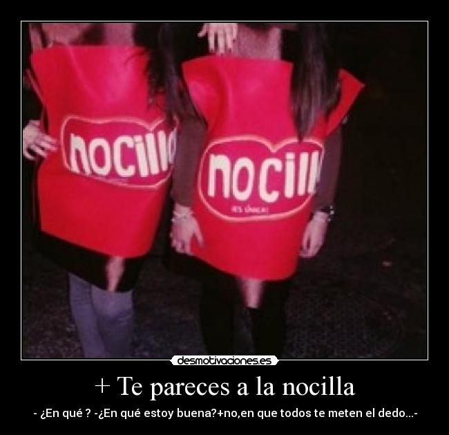 + Te pareces a la nocilla - - ¿En qué ? -¿En qué estoy buena?+no,en que todos te meten el dedo...-