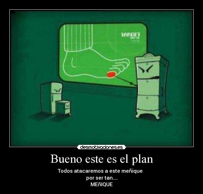 Bueno este es el plan - Todos atacaremos a este meñique
por ser tan....
MEñIQUE