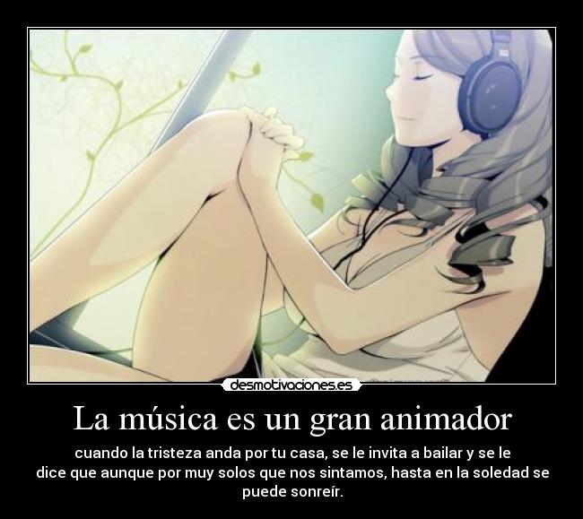 La música es un gran animador - cuando la tristeza anda por tu casa, se le invita a bailar y se le
dice que aunque por muy solos que nos sintamos, hasta en la soledad se
puede sonreír.
