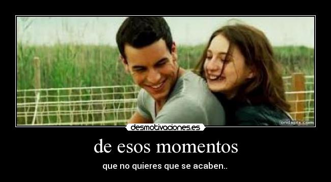 de esos momentos - que no quieres que se acaben..