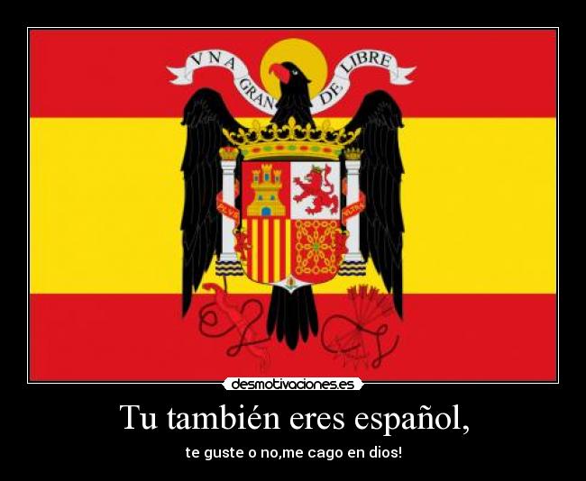 Tu también eres español, - te guste o no,me cago en dios!