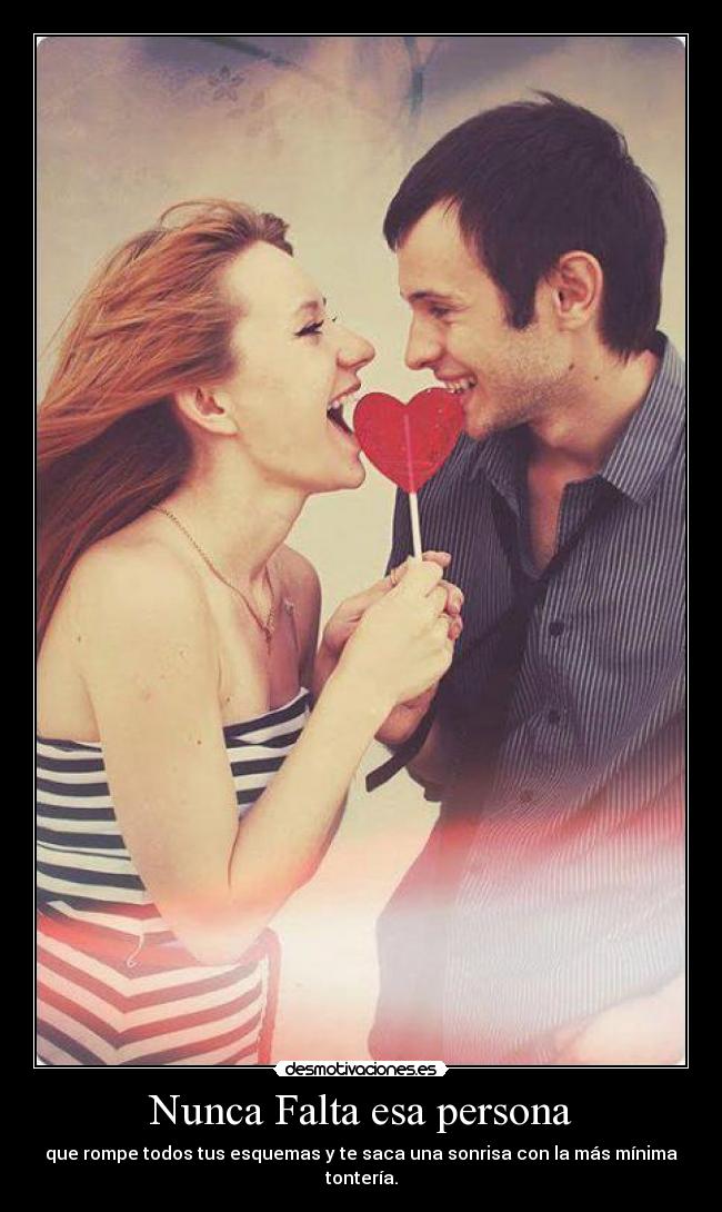Nunca Falta esa persona - que rompe todos tus esquemas y te saca una sonrisa con la más mínima tontería.