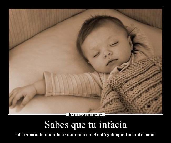 Sabes que tu infacia - ah terminado cuando te duermes en el sofá y despiertas ahí mismo.