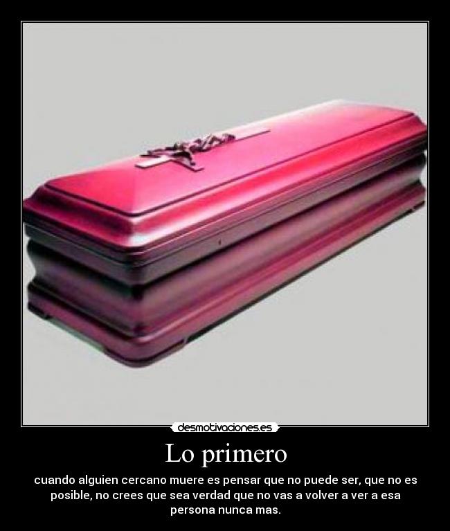 Lo primero - cuando alguien cercano muere es pensar que no puede ser, que no es
posible, no crees que sea verdad que no vas a volver a ver a esa
persona nunca mas.
