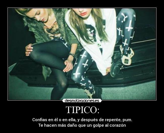 TIPICO: - Confias en él o en ella, y después de repente, pum.
Te hacen más daño que un golpe al corazón