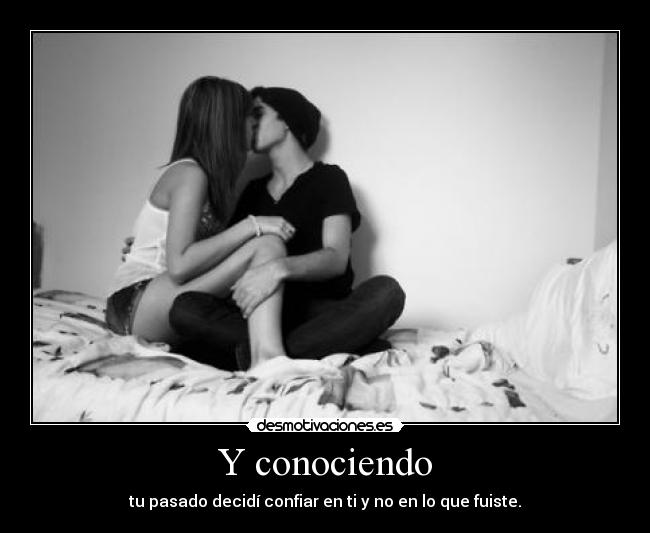 Y conociendo - tu pasado decidí confiar en ti y no en lo que fuiste.