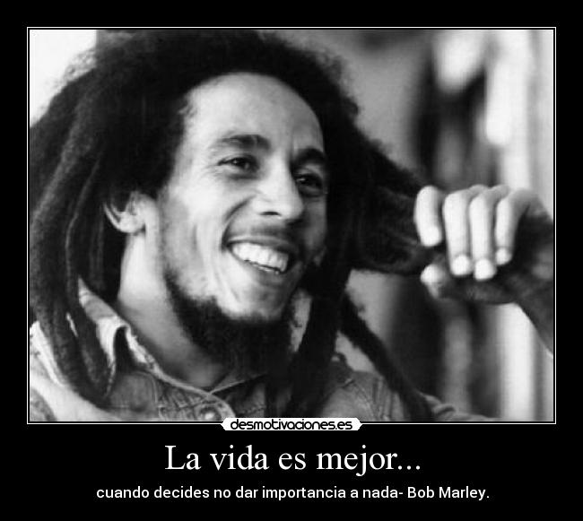 La vida es mejor... - cuando decides no dar importancia a nada- Bob Marley.