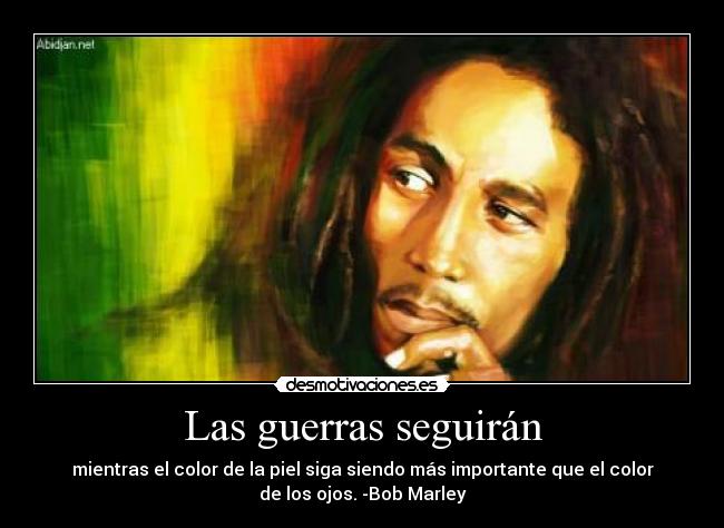 Las guerras seguirán - mientras el color de la piel siga siendo más importante que el color
de los ojos. -Bob Marley