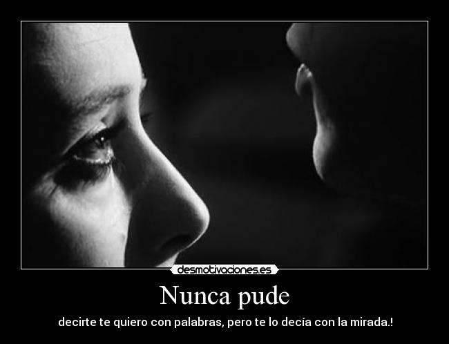Nunca pude - decirte te quiero con palabras, pero te lo decía con la mirada.!