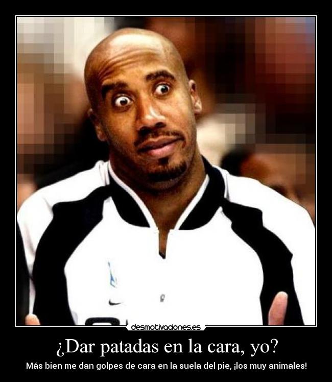 ¿Dar patadas en la cara, yo? - Más bien me dan golpes de cara en la suela del pie, ¡los muy animales!
