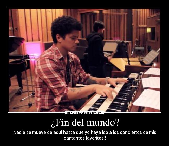 ¿Fin del mundo? - Nadie se mueve de aqui hasta que yo haya ido a los conciertos de mis
cantantes favoritos !