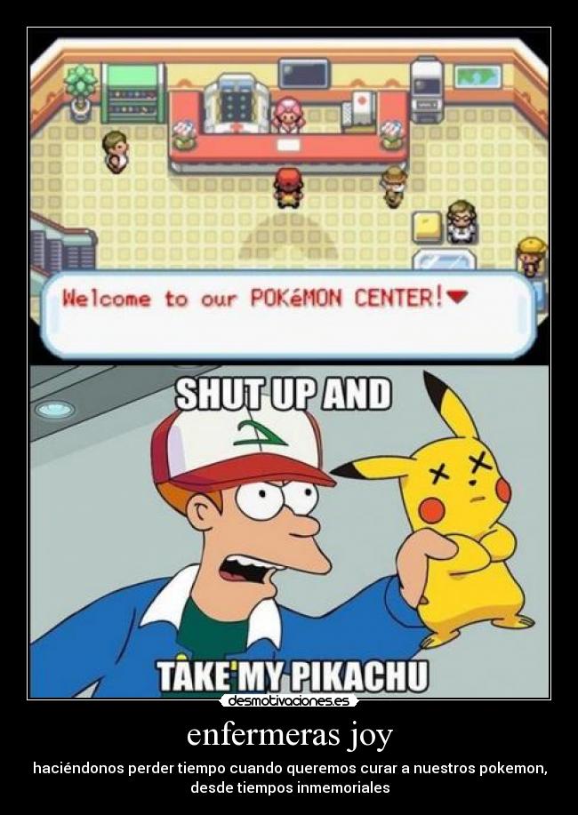 enfermeras joy - haciéndonos perder tiempo cuando queremos curar a nuestros pokemon,
desde tiempos inmemoriales