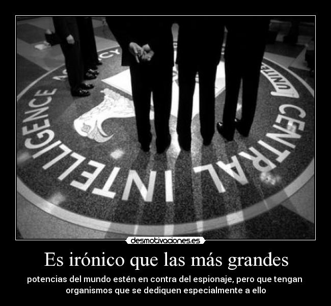 Es irónico que las más grandes - potencias del mundo estén en contra del espionaje, pero que tengan 
organismos que se dediquen especialmente a ello