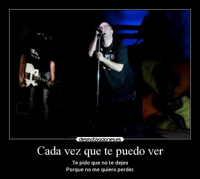 Cada vez que te puedo ver - Te pido que no te dejes
Porque no me quiero perder.