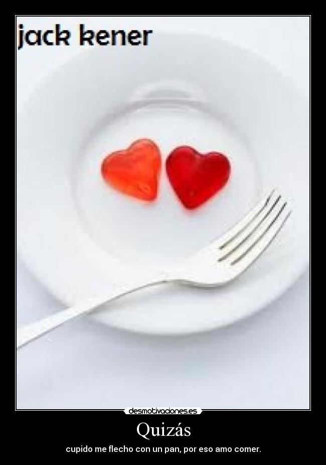 Quizás - cupido me flecho con un pan, por eso amo comer.