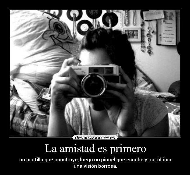 La amistad es primero - un martillo que construye, luego un pincel que escribe y por último
una visión borrosa.