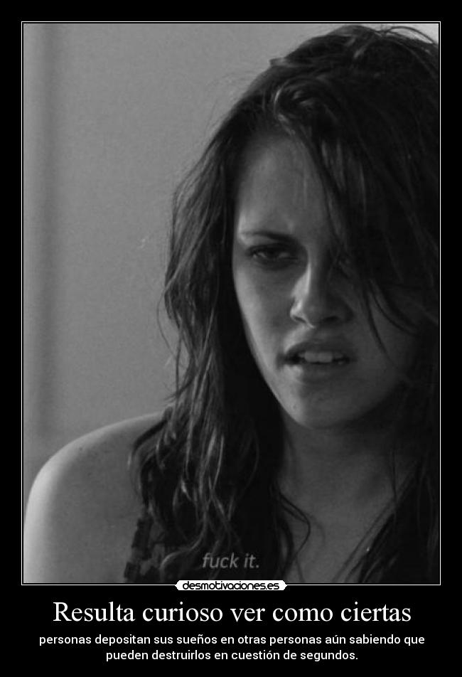 Resulta curioso ver como ciertas - personas depositan sus sueños en otras personas aún sabiendo que
pueden destruirlos en cuestión de segundos.