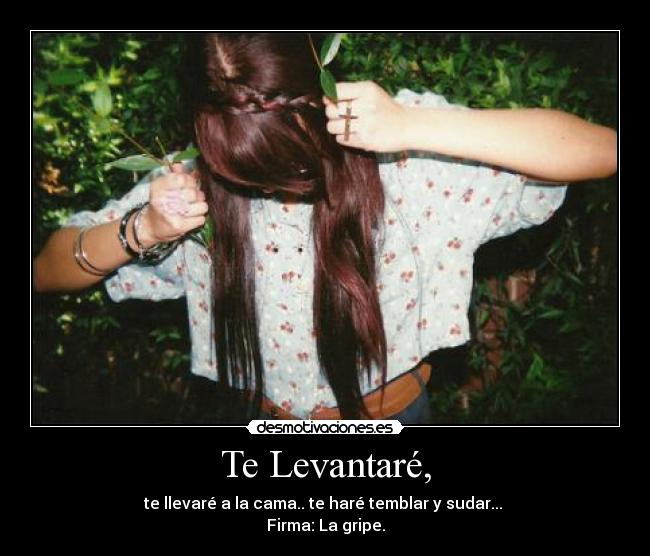 Te Levantaré, - te llevaré a la cama.. te haré temblar y sudar...
Firma: La gripe.