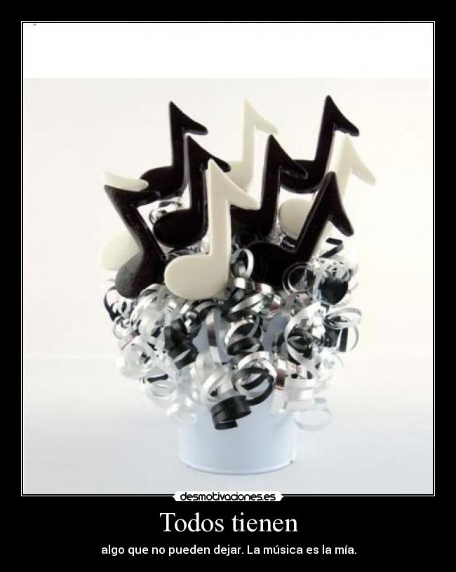 Todos tienen - algo que no pueden dejar. La música es la mía.