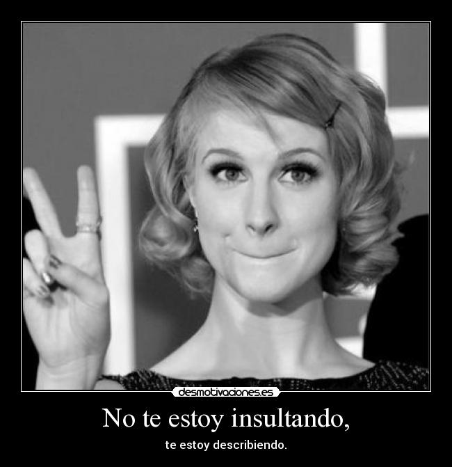 No te estoy insultando, - te estoy describiendo.