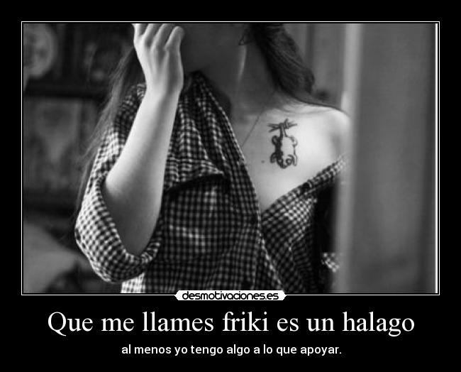 Que me llames friki es un halago - al menos yo tengo algo a lo que apoyar.