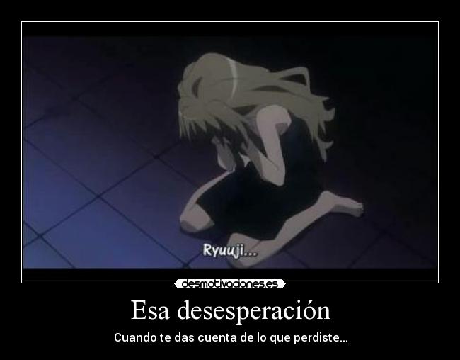 Esa desesperación - Cuando te das cuenta de lo que perdiste...