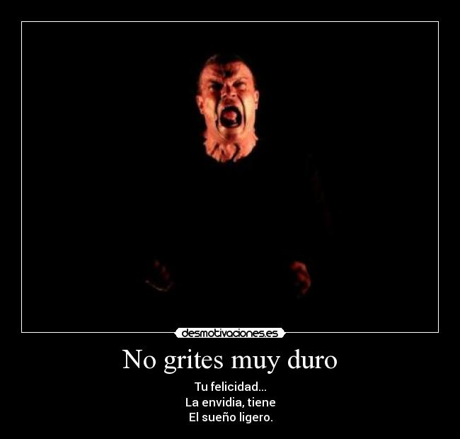 No grites muy duro - Tu felicidad...
La envidia, tiene
El sueño ligero.