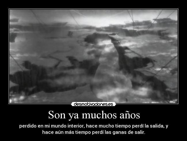 Son ya muchos años - perdido en mi mundo interior, hace mucho tiempo perdí la salida, y
hace aún más tiempo perdí las ganas de salir.