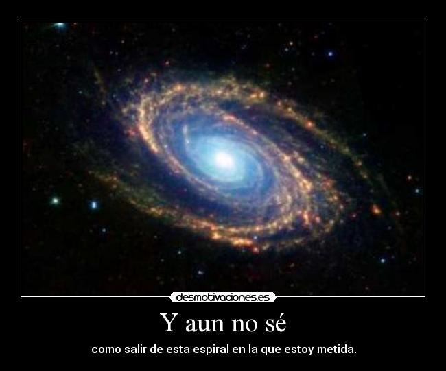 Y aun no sé - como salir de esta espiral en la que estoy metida.