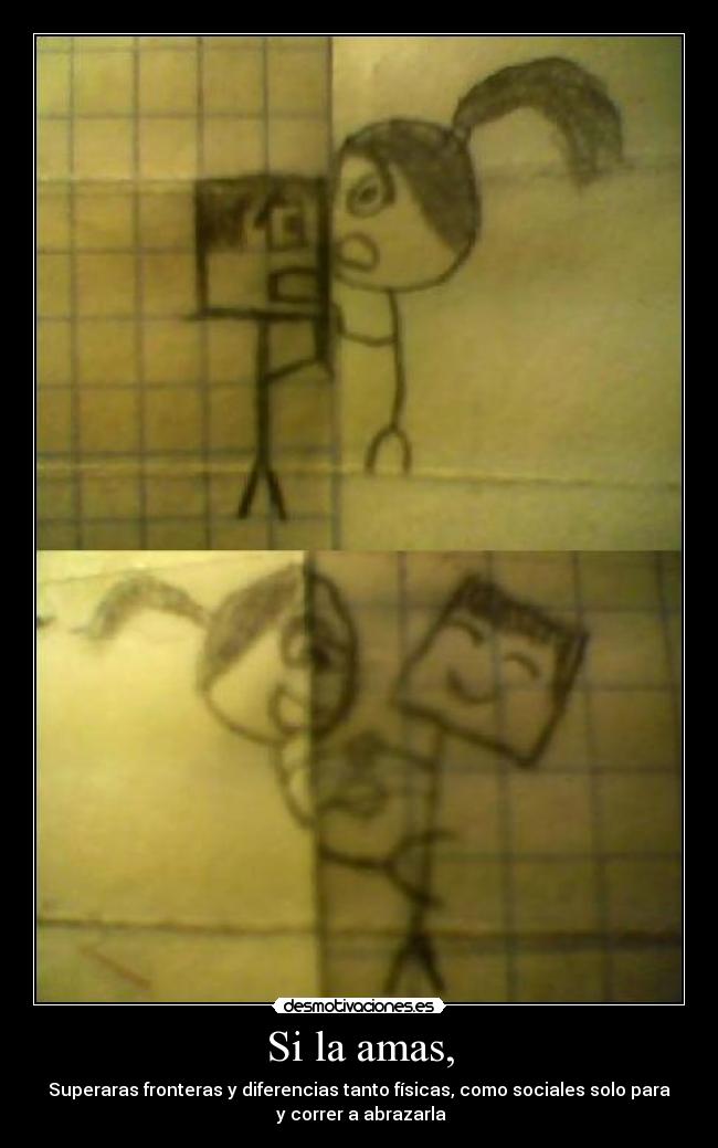 Si la amas, - Superaras fronteras y diferencias tanto físicas, como sociales solo para
y correr a abrazarla