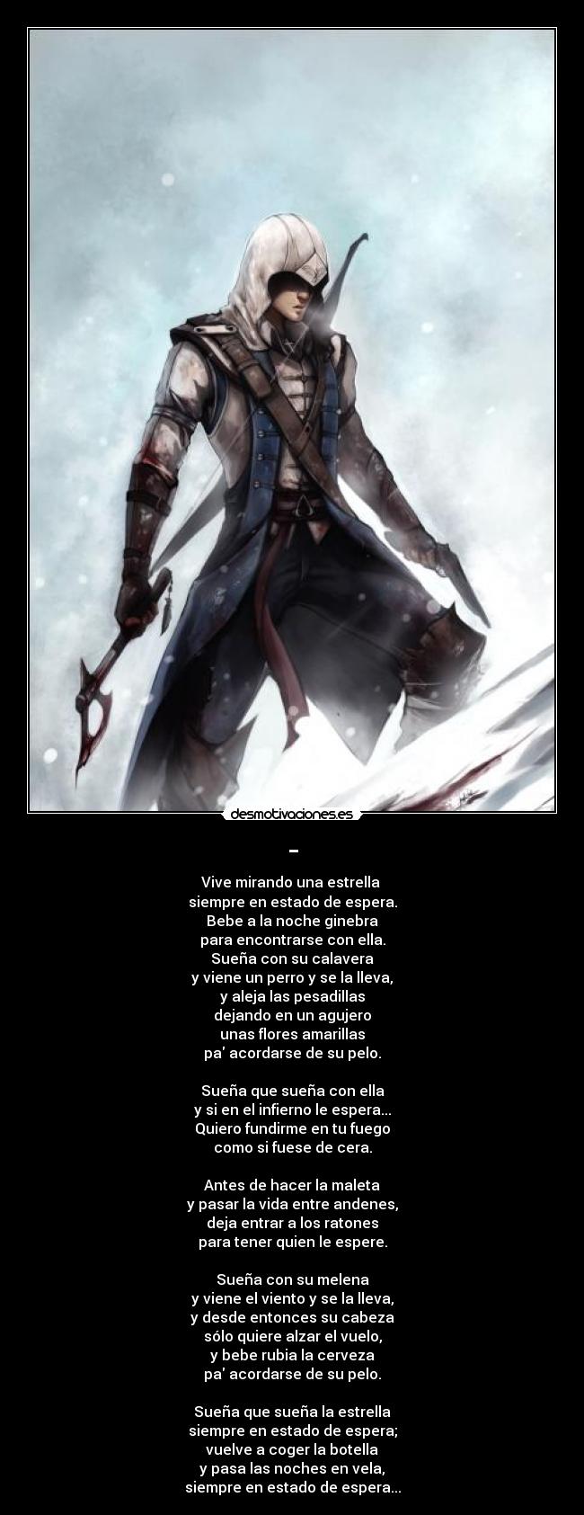 - - Vive mirando una estrella
siempre en estado de espera.
Bebe a la noche ginebra
para encontrarse con ella.
Sueña con su calavera
y viene un perro y se la lleva,
y aleja las pesadillas
dejando en un agujero
unas flores amarillas
pa acordarse de su pelo.
Sueña que sueña con ella
y si en el infierno le espera...
Quiero fundirme en tu fuego
como si fuese de cera.
Antes de hacer la maleta
y pasar la vida entre andenes,
deja entrar a los ratones
para tener quien le espere.
Sueña con su melena
y viene el viento y se la lleva,
y desde entonces su cabeza
sólo quiere alzar el vuelo,
y bebe rubia la cerveza
pa acordarse de su pelo.
Sueña que sueña la estrella
siempre en estado de espera;
vuelve a coger la botella
y pasa las noches en vela,
siempre en estado de espera...